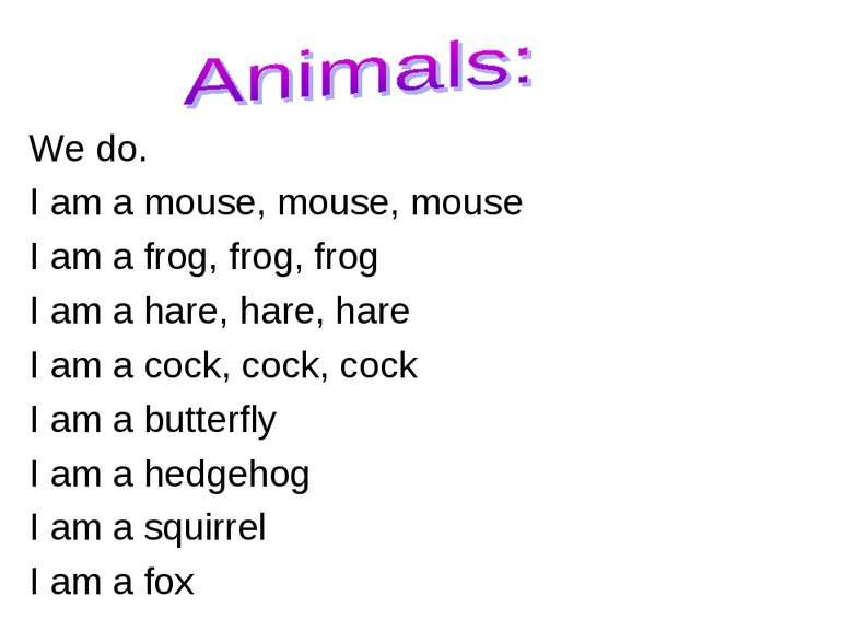 We do. I am a mouse, mouse, mouse I am a frog, frog, frog I am a hare, hare, ...