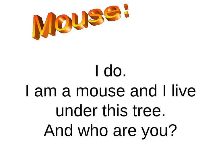 I do. I am a mouse and I live under this tree. And who are you?