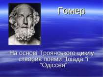 Гомер На основі Троянського циклу створив поеми “Іліада “і “Одіссея”