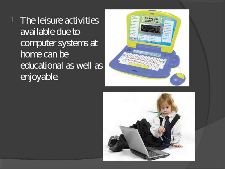 The leisure activities available due to computer systems at home can be educa...