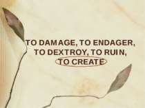 TO DAMAGE, TO ENDAGER, TO DEXTROY, TO RUIN, TO CREATE