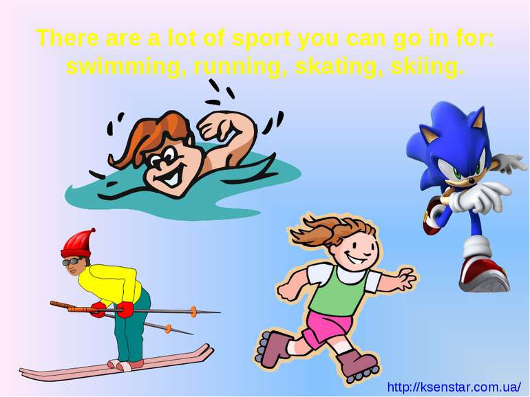 There are a lot of sport you can go in for: swimming, running, skating, skiin...