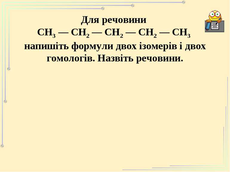 Для речовини СН3 ― СН2 ― СН2 ― СН2 ― СН3 напишіть формули двох ізомерів і дво...