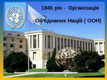 1945 рік - Організація Об’єднаних Націй ( ООН)