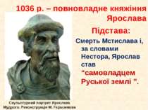 1036 р. – повновладне княжіння Ярослава Підстава: Смерть Мстислава і, за слов...