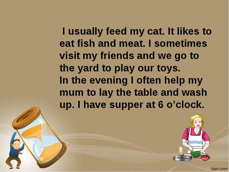 I usually feed my cat. It likes to eat fish and meat. I sometimes visit my fr...