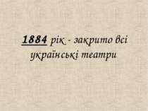 1884 рiк - закрито всi українськi театри