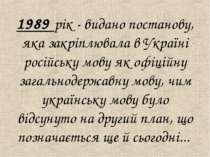 1989 рік - видано постанову, яка закрiплювала в Українi російську мову як офi...