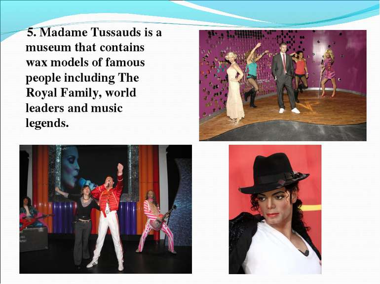 5. Madame Tussauds is a museum that contains wax models of famous people incl...