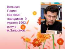 Вольвач Павло Іванович народився 9 жовтня 1963 року в м.Запоріжжі.