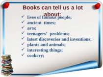 Books can tell us a lot about: lives of famous people; ancient times; arts; t...