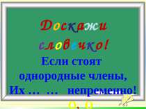 Доскажи словечко! Если стоят однородные члены, Их … … непременно! О, О