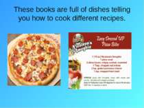 These books are full of dishes telling you how to cook different recipes.