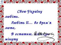 Свою Україну любіть. Любіть її… во врем'я люте, В остатню, тяжкую мінуту За н...