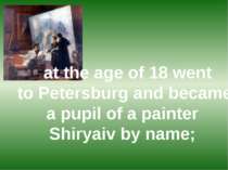 at the age of 18 went to Petersburg and became a pupil of a painter Shiryaiv ...