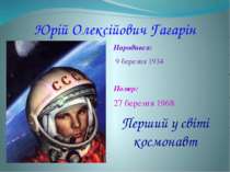 Юрій Олексійович Гагарін Народився:  9 березня 1934 Помер: 27 березня 1968 Пе...