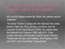 It has three theatres, The Olivier, The Lyttelton, and the small Cottesloe* W...