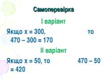 Самоперевірка І варіант Якщо х = 300, то 470 – 300 = 170 ІІ варіант Якщо х = ...
