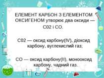 ЕЛЕМЕНТ КАРБОН З ЕЛЕМЕНТОМ ОКСИГЕНОМ утворює два оксиди — С02 і СО. С02 — окс...