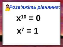 Розв'яжіть рівняння: х10 = 0 х7 = 1
