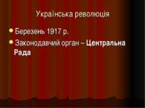 Українська революція Березень 1917 р. Законодавчий орган – Центральна Рада