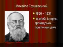Михайло Грушевський 1866 – 1934 вчений, історик, громадсько – політичний діяч