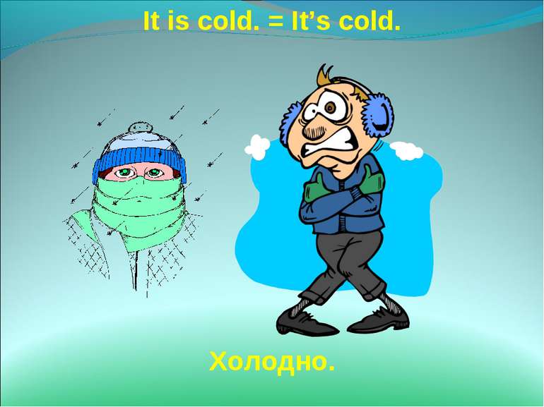It is cold. = It’s cold. Холодно.