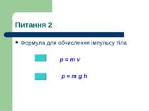 Питання 2 Формула для обчислення імпульсу тіла p = m v p = m g h