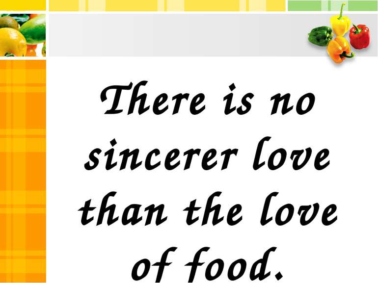 There is no sincerer love than the love of food. George Bernard Show