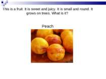 This is a fruit. It is sweet and juicy. It is small and round. It grows on tr...