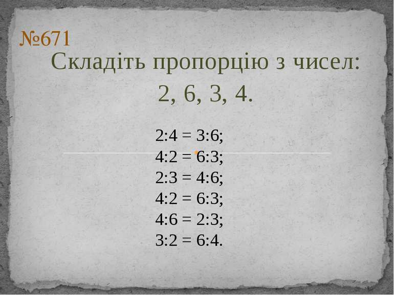 Складіть пропорцію з чисел: 2, 6, 3, 4. №671 2:4 = 3:6; 4:2 = 6:3; 2:3 = 4:6;...