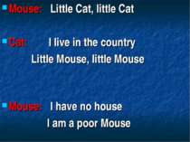 Mouse: Little Cat, little Cat Cat: I live in the country Little Mouse, little...
