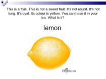 lemon This is a fruit. This is not a sweet fruit. It’s not round. It’s not lo...