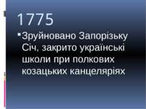 1775 Зруйновано Запорізьку Січ, закрито українські школи при полкових козацьк...