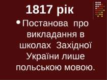 1817 рік Постанова про викладання в школах Західної України лише польською мо...
