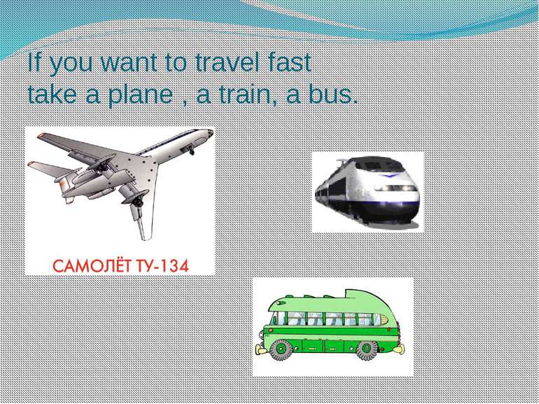 If you want to travel fast take a plane , a train, a bus.