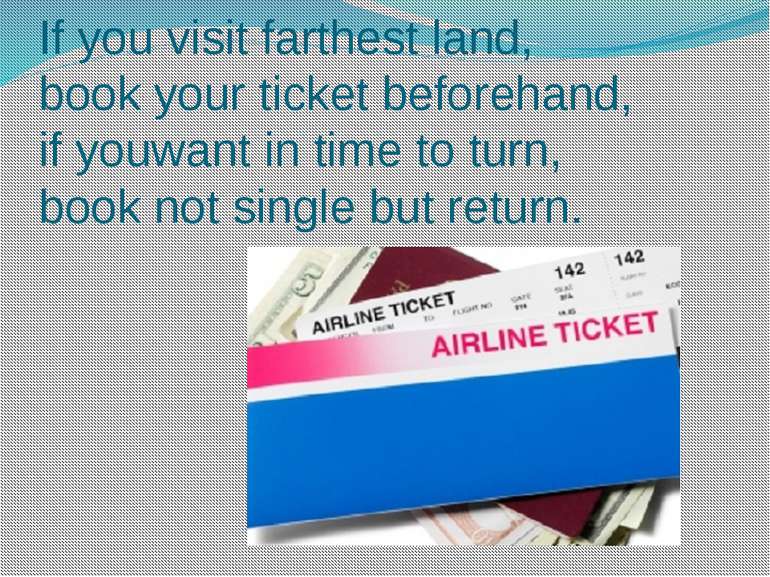 If you visit farthest land, book your ticket beforehand, if youwant in time t...