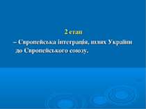 2 етап – Європейська інтеграція, шлях України до Європейського союзу.
