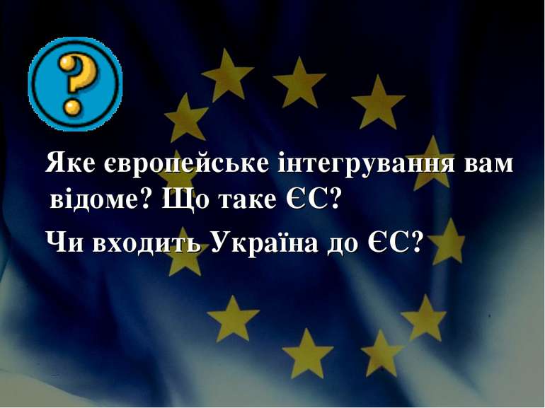 Яке європейське інтегрування вам відоме? Що таке ЄС? Чи входить Україна до ЄС?