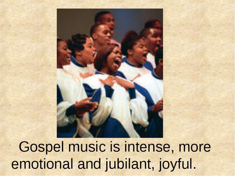 Gospel music is intense, more emotional and jubilant, joyful.