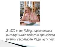 З 1970 р. по 1980 р. паралельно з викладацькою роботою працювала Вченим секре...
