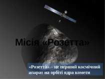 «Розетта» – це перший космічний апарат на орбіті ядра комети Місія «Розетта»