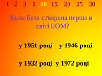 1 2 3 5 10 15 20 25 30 Коли була створена перша в світі ЕОМ? у 1951 році у 19...