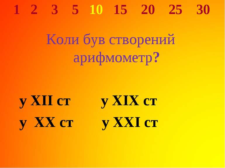 1 2 3 5 10 15 20 25 30 Коли був створений арифмометр? у XII ст у XIX ст у XX ...
