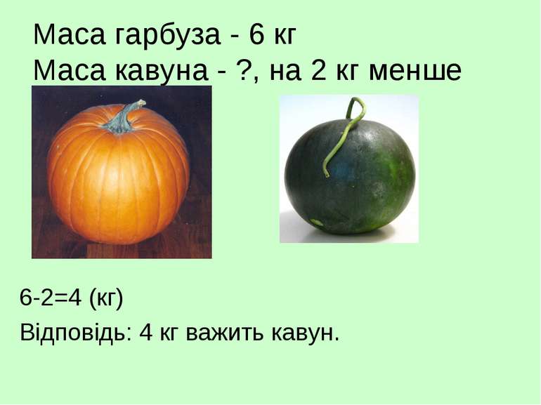 Маса гарбуза - 6 кг Маса кавуна - ?, на 2 кг менше 6-2=4 (кг) Відповідь: 4 кг...