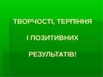 ТВОРЧОСТІ, ТЕРПІННЯ І ПОЗИТИВНИХ РЕЗУЛЬТАТІВ!