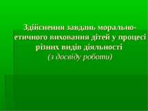 Здійснення завдань морально-етичного виховання дітей у процесі різних видів д...