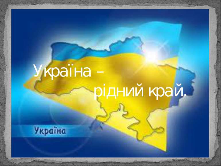 Україна край рідна Україна – рідний край.