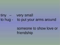 tiny – very small to hug - to put your arms around someone to show love or fr...