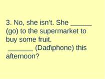 3. No, she isn’t. She (go) to the supermarket to buy some fruit. (Dad\phone) ...